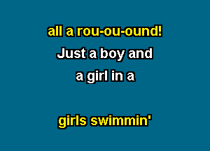 all a rou-ou-ound!
Just a boy and
a girl in a

girls swimmin'