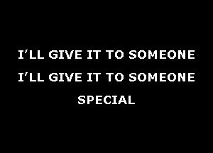 I'LL GIVE IT TO SOMEONE
I'LL GIVE IT TO SOMEONE
SPECIAL