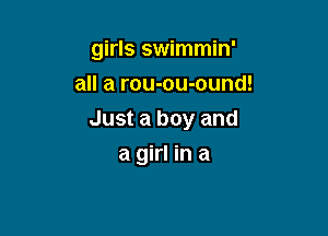 girls swimmin'

all a rou-ou-ound!
Just a boy and
a girl in a