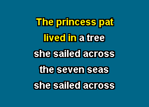 The princess pat

lived in a tree
she sailed across
the seven seas
she sailed across