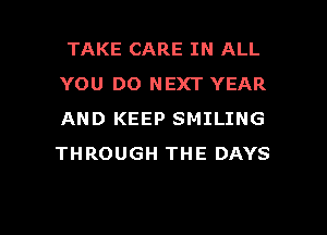 TAKE CARE IN ALL

YOU DO NEXT YEAR
AND KEEP SMILING
THROUGH THE DAYS

g