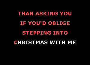 THAN ASKING YOU
IF YOU'D OBLIGE
STEPPING INTO
CHRISTMAS WITH ME

g