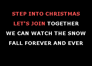 STEP INTO CHRISTMAS
LET'S JOIN TOGETHER
WE CAN WATCH THE SNOW
FALL FOREVER AND EVER