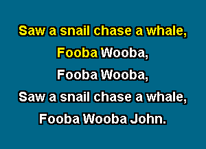 Saw a snail chase a whale,
Fooba Wooba,

Fooba Wooba,
Saw a snail chase a whale,
Fooba Wooba John.
