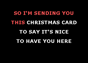 SO I'M SENDING YOU
THIS CHRISTMAS CARD
TO SAY IT'S NICE
TO HAVE YOU HERE