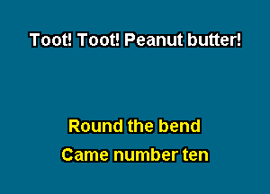 Toot! Toot! Peanut butter!

Round the bend
Came number ten