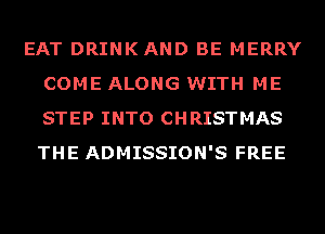 EAT DRINKAND BE MERRY
COME ALONG WITH ME
STEP INTO CHRISTMAS
THE ADMISSION'S FREE