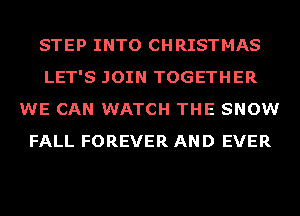 STEP INTO CHRISTMAS
LET'S JOIN TOGETHER
WE CAN WATCH THE SNOW
FALL FOREVER AND EVER