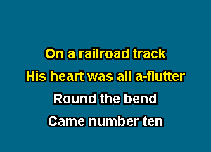 On a railroad track

His heart was all a-flutter
Round the bend
Came number ten