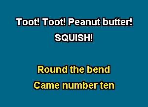Toot! Toot! Peanut butter!
SQUISH!

Round the bend
Came number ten