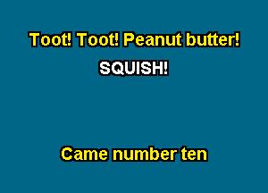Toot! Toot! Peanut butter!
SQUISH!

Came number ten
