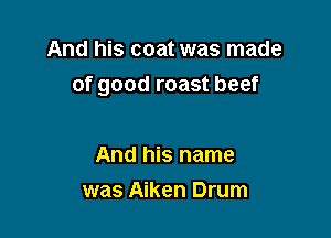 And his coat was made
of good roast beef

And his name
was Aiken Drum