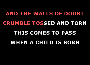 AND THE WALLS OF DOUBT
CRUMBLE TOSSED AND TORN
THIS COMES TO PASS
WHEN A CHILD IS BORN