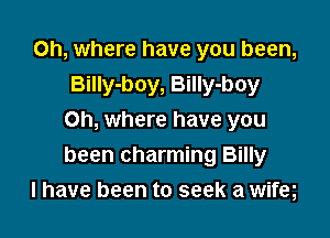 Oh, where have you been,
BiIIy-boy, Billy-boy

Oh, where have you
been charming Billy
I have been to seek a wifeg