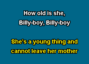 How old is she,
Billy-boy, BiIIy-boy

She s a young thing and
cannot leave her mother