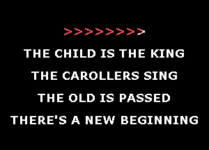 THE CHILD IS THE KING
THE CAROLLERS SING
THE OLD IS PASSED
THERE'S A NEW BEGINNING