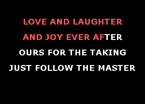 LOVE AND LAUGHTER
AND JOY EVER AFTER
OURS FOR THE TAKING
JUST FOLLOW THE MASTER