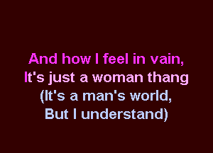 You can understand
That my love is pain
And how I feel in vain,

It's just a woman thang