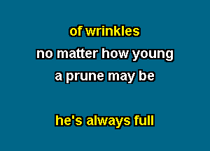 of wrinkles
no matter how young
at prune may be

he's always full