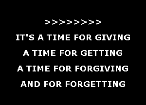 AAAAAAAA
IT'S A TIME FOR GIVING
A TIME FOR GETTING
A TIME FOR FORGIVING
AND FOR FORGETTING