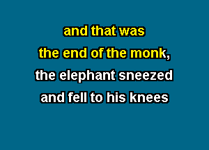 and that was
the end of the monk,

the elephant sneezed
and fell to his knees