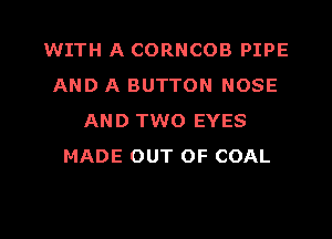 WITH A CORNCOB PIPE
AND A BUTTON NOSE
AND TWO EYES
MADE OUT OF COAL

g