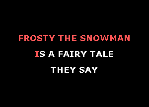 FROSTY THE SNOWMAN

IS A FAIRY TALE
THEY SAY