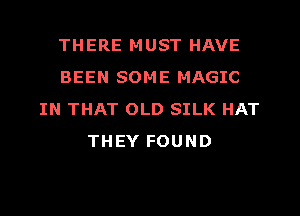 THERE MUST HAVE
BEEN SOME MAGIC
IN THAT OLD SILK HAT
THEY FOUND