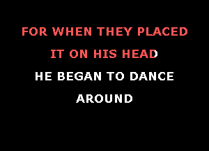 FOR WHEN THEY PLACED
IT ON HIS HEAD

HE BEGAN TO DANCE
AROUND