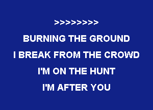 BURNING THE GROUND
I BREAK FROM THE CROWD
I'M ON THE HUNT
I'M AFTER YOU