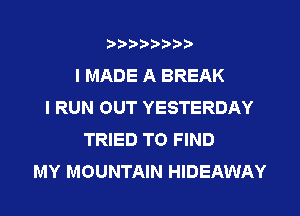3???) ))

I MADE A BREAK
I RUN OUT YESTERDAY

TRIED TO FIND
MY MOUNTAIN HIDEAWAY
