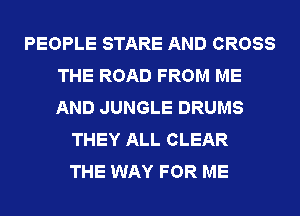 PEOPLE STARE AND CROSS
THE ROAD FROM ME
AND JUNGLE DRUMS

THEY ALL CLEAR
THE WAY FOR ME
