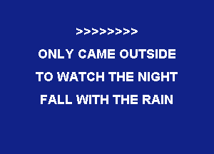 3???) ))

ONLY CAME OUTSIDE
TO WATCH THE NIGHT

FALL WITH THE RAIN