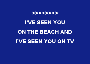 t888w'i'bb

PVE SEEN YOU
ON THE BEACH AND

PVE SEEN YOU ON TV