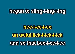 began to sting-l-ing-I-ing

bee-I-ee-l-ee
an awful lick-l-ick-l-ick
and so that bee-I-ee-I-ee