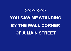 3???) ))

YOU SAW ME STANDING
BY THE WALL CORNER

OF A MAIN STREET