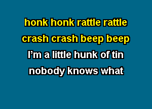 honk honk rattle rattle
crash crash beep beep

Pm a little hunk of tin
nobody knows what