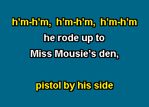 Wm-Wm, Wm-Wm, h,m-h,m
he rode up to

Miss Mousies den,

pistol by his side