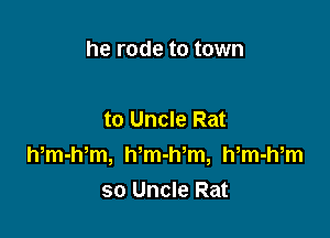 he rode to town

to Uncle Rat
Wm-Wm, Wm-Wm, Wm-Wm
so Uncle Rat