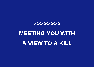 MEETING YOU WITH

A VIEW TO A KILL