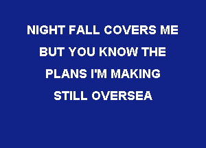 NIGHT FALL COVERS ME
BUT YOU KNOW THE
PLANS I'M MAKING
STILL OVERSEA

g