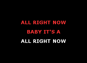 ALL RIGHT NOW

BABY IT'S A
ALL RIGHT NOW