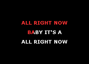 ALL RIGHT NOW

BABY IT'S A
ALL RIGHT NOW