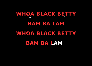 WHQA BLACK BETTY
BAM BA LAM

WHOA BLACK BETTY
BAM BA LAM