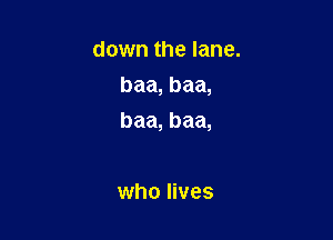 down the lane.
baa, baa,

baa, baa,

who lives