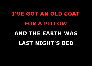 I'VE GOT AN OLD COAT
FOR A PILLOW
AND THE EARTH WAS
LAST NIGHT'S BED