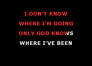 I DON'T KNOW
WHERE I'M GOING

ONLY GOD KNOWS
WHERE I'VE BEEN