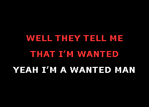 WELL THEY TELL ME

THAT I'M WANTED
YEAH I'M A WANTED MAN
