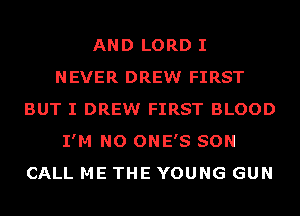 AND LORD I
NEVER DREW FIRST
BUT I DREW FIRST BLOOD
I'M NO ONE'S SON
CALL ME THE YOUNG GUN
