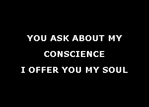 YOU ASK ABOUT MY

CONSCIENCE
I OFFER YOU MY SOUL
